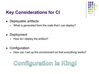 Key Considerations for CI
 Deployable artifacts
 What is generated from the code that I can deploy?
 Deployment
 How do I deploy the artifact?
 Configuration
 How can I set up the environment so that everything works?
 