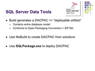 SQL Server Data Tools
 Build generates a DACPAC => “deployable artifact”
 Contains entire database model
 Conforms to Open Packaging Convention = ZIP file!
 Use MsBuild to create DACPAC from solutions
 Use SQLPackage.exe to deploy DACPAC
 