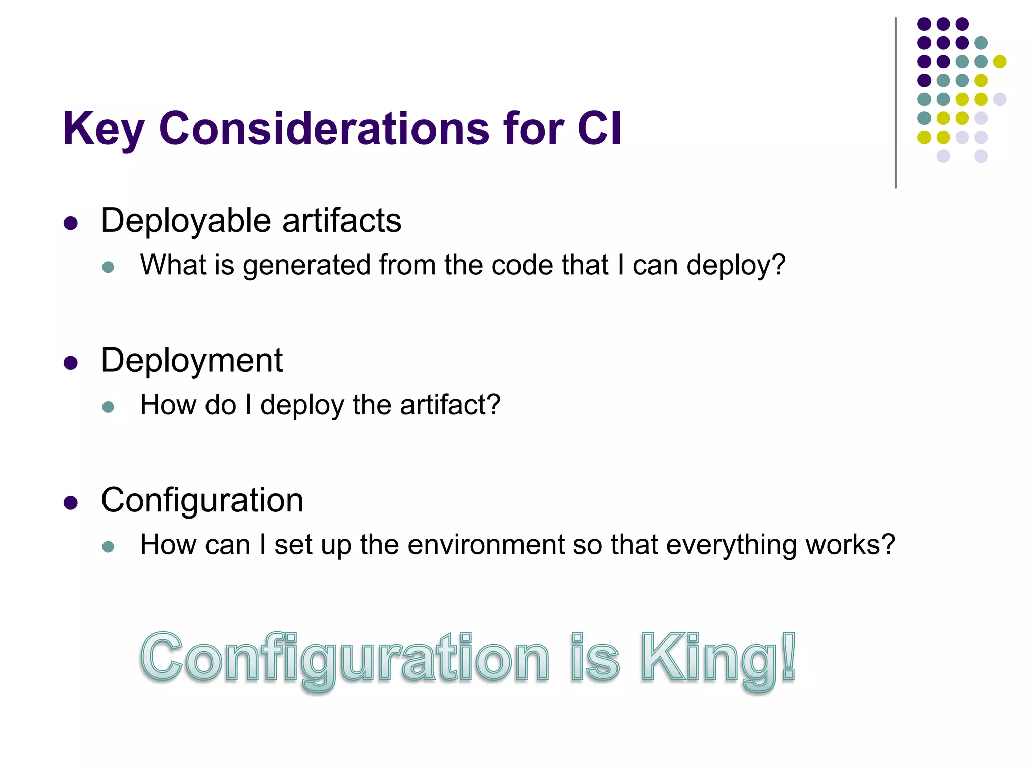 Key Considerations for CI
 Deployable artifacts
 What is generated from the code that I can deploy?
 Deployment
 How do I deploy the artifact?
 Configuration
 How can I set up the environment so that everything works?
 