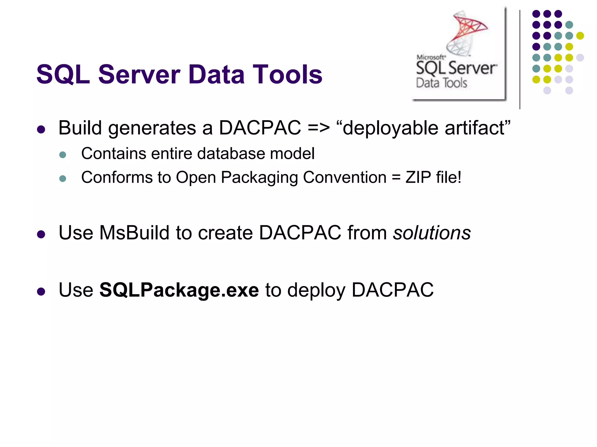 SQL Server Data Tools
 Build generates a DACPAC => “deployable artifact”
 Contains entire database model
 Conforms to Open Packaging Convention = ZIP file!
 Use MsBuild to create DACPAC from solutions
 Use SQLPackage.exe to deploy DACPAC
 