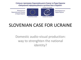 SLOVENIAN CASE FOR UCRAINE
Domestic audio-visual production:
way to strenghten the national
identity?
 