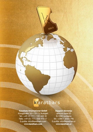 Karatbars International GmbH 
Königstraße 52 • 70173 Stuttgart 
Tel.: +49 (0) 711 / 120 408 30 
Faks: +49 (0) 711 / 222 970 77 
E-pošta: info@karatbars.com 
www.karatbars.com 
Support Slovenija 
Jamova cesta 25 
SI-1000 Ljubljana 
Tel.: +386 1 2565 796 
E-pošta: info@karatbars.si 
www.karatbars.si 
