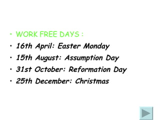 WORK FREE DAYS : 16th April: Easter Monday  15th August: Assumption Day  31st October: Reformation Day  25th December: Christmas  