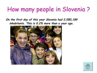 How many people in Slovenia ? On the first day of this year Slovenia had 2,050,189 inhabitants. This is 0.2% more than a year ago.  