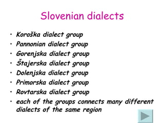 Slovenian dialects Koroška dialect group Pannonian dialect group Gorenjska dialect group Štajerska dialect group Dolenjska dialect group Primorska dialect group Rovtarska dialect group  each of the groups connects many different dialects of the same region   