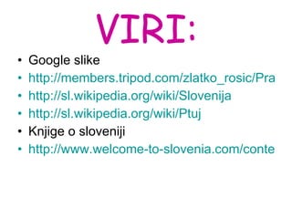 VIRI: Google slike http://members.tripod.com/zlatko_rosic/Prazniki%20v%20Sloveniji.htm http://sl.wikipedia.org/wiki/Slovenija http://sl.wikipedia.org/wiki/Ptuj Knjige o sloveniji http://www.welcome-to-slovenia.com/content?ContentID=45 