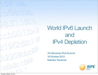 World IPv6 Launch
                                    and
                              IPv4 Depletion
                             7th Slovenian IPv6 Summit
                             18 October 2012
                             Nathalie Trenaman




Thursday, October 18, 2012
 