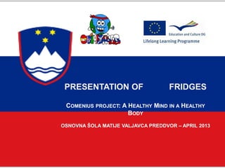 PRESENTATION OF FRIDGES
COMENIUS PROJECT: A HEALTHY MIND IN A HEALTHY
BODY
OSNOVNA ŠOLA MATIJE VALJAVCA PREDDVOR – APRIL 2013
 