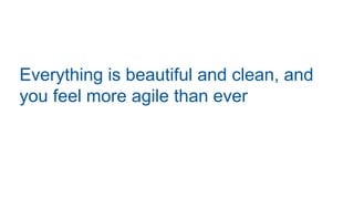 Everything is beautiful and clean, and
you feel more agile than ever
 