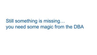 Still something is missing…
you need some magic from the DBA
 
