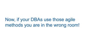 Now, if your DBAs use those agile
methods you are in the wrong room!
 