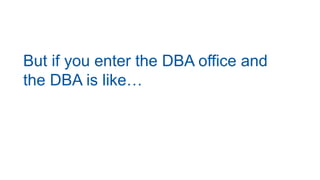 But if you enter the DBA office and
the DBA is like…
 