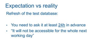 Expectation vs reality
Refresh of the test database:
• You need to ask it at least 24h in advance
• “It will not be accessible for the whole next
working day”
 
