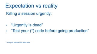 Expectation vs reality
Killing a session urgently:
• “Urgently is dead”
• “Test your (*) code before going production”
* Put your favorite bad word here
 