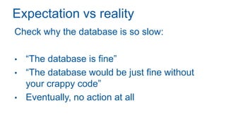 Expectation vs reality
Check why the database is so slow:
• “The database is fine”
• “The database would be just fine without
your crappy code”
• Eventually, no action at all
 