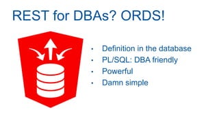REST for DBAs? ORDS!
• Definition in the database
• PL/SQL: DBA friendly
• Powerful
• Damn simple
 
