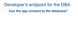 Developer’s endpoint for the DBA
• Can the app connect to the database?
 
