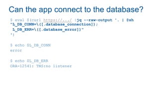 Can the app connect to the database?
$ eval $(curl https://.../ |jq --raw-output '. | @sh
"L_DB_CONN=([.database_connection]);
L_DB_ERR=([.database_error])"
')
$ echo $L_DB_CONN
error
$ echo $L_DB_ERR
ORA-12541: TNS:no listener
 
