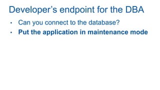 Developer’s endpoint for the DBA
• Can you connect to the database?
• Put the application in maintenance mode
 