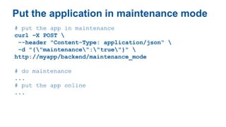 Put the application in maintenance mode
# put the app in maintenance
curl –X POST 
--header "Content-Type: application/json“ 
-d "{"maintenance":"true"}" 
http://myapp/backend/maintenance_mode
# do maintenance
...
# put the app online
...
 