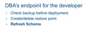DBA’s endpoint for the developer
• Check backup before deployment
• Create/delete restore point
• Refresh Schema
 