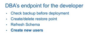 DBA’s endpoint for the developer
• Check backup before deployment
• Create/delete restore point
• Refresh Schema
• Create new users
 