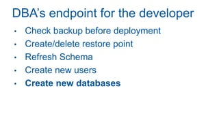 DBA’s endpoint for the developer
• Check backup before deployment
• Create/delete restore point
• Refresh Schema
• Create new users
• Create new databases
 