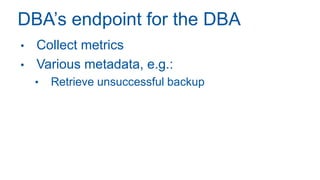 DBA’s endpoint for the DBA
• Collect metrics
• Various metadata, e.g.:
• Retrieve unsuccessful backup
 