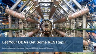 Let Your DBAs Get Some REST(api)
Ludovico Caldara - Computing Engineer @CERN, Oracle ACE Director
 