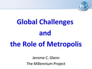 Global Challenges
and
the Role of Metropolis
Jerome C. Glenn
The Millennium Project
 