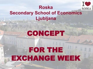 Roska
Secondary School of Economics
Ljubljana
CONCEPT
FOR THE
EXCHANGE WEEK
 