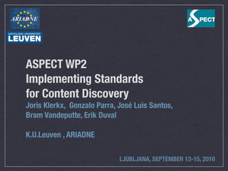 ASPECT WP2
Implementing Standards
for Content Discovery
Joris Klerkx, Gonzalo Parra, José Luis Santos,
Bram Vandeputte, Erik Duval

K.U.Leuven , ARIADNE

                             LJUBLJANA, SEPTEMBER 13-15, 2010
 