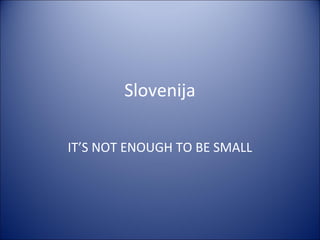 Slovenija
IT’S NOT ENOUGH TO BE SMALL
 