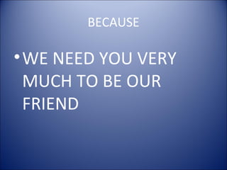 BECAUSE
•WE NEED YOU VERY
MUCH TO BE OUR
FRIEND
 