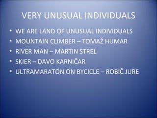 VERY UNUSUAL INDIVIDUALS
• WE ARE LAND OF UNUSUAL INDIVIDUALS
• MOUNTAIN CLIMBER – TOMAŽ HUMAR
• RIVER MAN – MARTIN STREL
• SKIER – DAVO KARNIČAR
• ULTRAMARATON ON BYCICLE – ROBIČ JURE
 