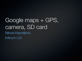 Google maps + GPS,
camera, SD card
Nikola Kapraljević
Inﬁnum Ltd.
 