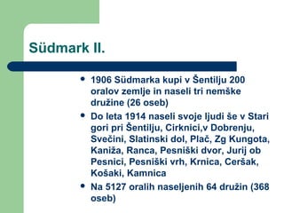 Südmark II.
 1906 Südmarka kupi v Šentilju 200
oralov zemlje in naseli tri nemške
družine (26 oseb)
 Do leta 1914 naseli...