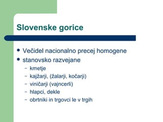 Slovenske gorice
 Večidel nacionalno precej homogene
 stanovsko razvejane
– kmetje
– kajžarji, (žalarji, kočarji)
– vini...