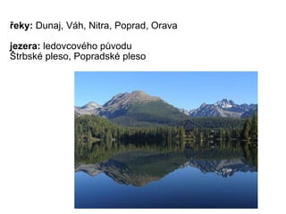  řeky:  Dunaj, Váh, Nitra, Poprad, Orava   jezera:  ledovcového původu Štrbské pleso, Popradské pleso 
