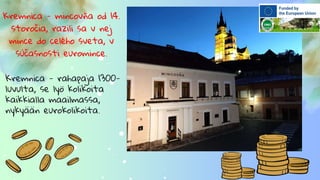 Kremnica - mincovňa od 14.
storočia, razili sa v nej
mince do celého sveta, v
súčasnosti euromince.
Kremnica - rahapaja 1300-
luvulta, se lyö kolikoita
kaikkialla maailmassa,
nykyään eurokolikoita.
 