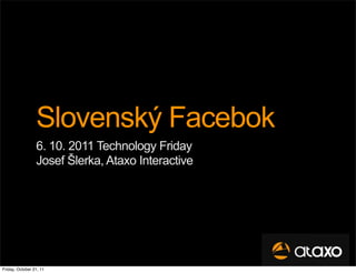 Slovenský Facebok
                 6. 10. 2011 Technology Friday
                 Josef Šlerka, Ataxo Interactive




Friday, October 21, 11
 