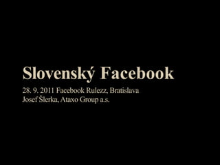Slovenský Facebook
28. 9. 2011 Facebook Rulezz, Bratislava
Josef Šlerka, Ataxo Group a.s.
 