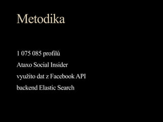 Metodika

1 075 085 profilů
Ataxo Social Insider
využito dat z Facebook API
backend Elastic Search
 