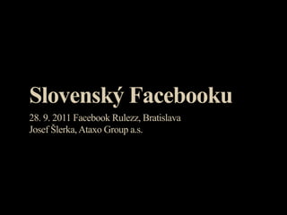 Slovenský Facebooku
28. 9. 2011 Facebook Rulezz, Bratislava
Josef Šlerka, Ataxo Group a.s.
 
