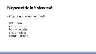 Nepravidelné slovesá
• Oba tvary celkom odlišné:
see – saw
eat – ate
buy – bought
sleep – slept
drink – drank