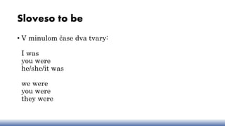 Sloveso to be
• V minulom čase dva tvary:
I was
you were
he/she/it was
we were
you were
they were