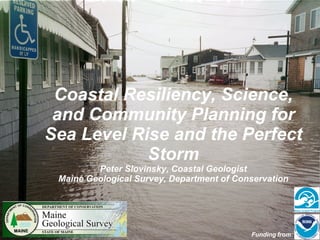 Coastal Resiliency, Science, and Community Planning for Sea Level Rise and the Perfect Storm Peter Slovinsky, Coastal Geologist Maine Geological Survey, Department of Conservation Funding from: 