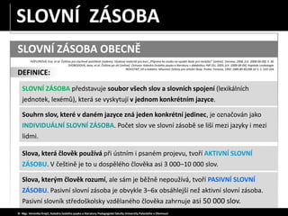 SLOVNÍ ZÁSOBA OBECNĚ
SLOVNÍ ZÁSOBA
DEFINICE:
Souhrn slov, které v daném jazyce zná jeden konkrétní jedinec, je označován j...