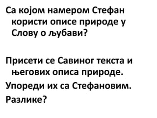 Са којом намером Стефан
користи описе природе у
Слову о љубави?
Присети се Савиног текста и
његових описа природе.
Упореди их са Стефановим.
Разлике?
 