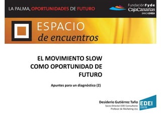 EL MOVIMIENTO SLOW
COMO OPORTUNIDAD DE
              FUTURO
     Apuntes para un diagnóstico (2)



                                  Desiderio Gutiérrez Taño
                                       Socio-Director EDEI Consultores
                                            Profesor de Marketing ULL
 